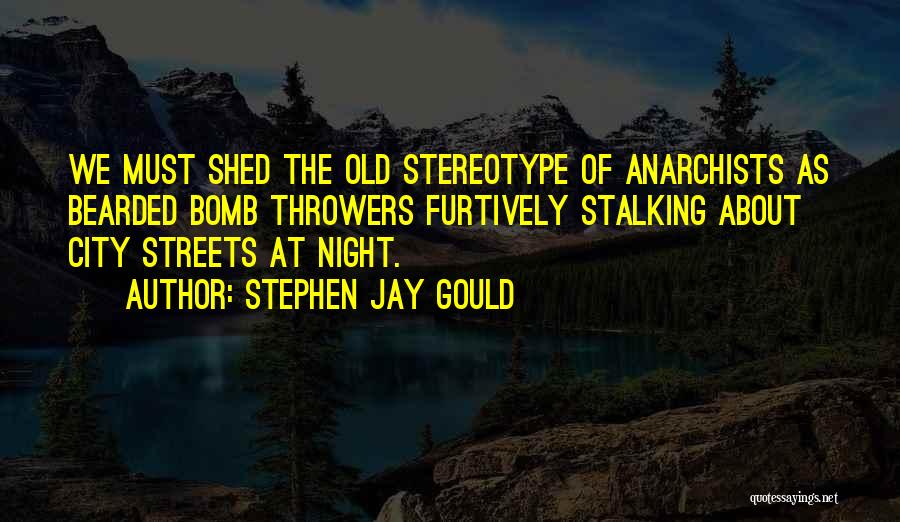 Stephen Jay Gould Quotes: We Must Shed The Old Stereotype Of Anarchists As Bearded Bomb Throwers Furtively Stalking About City Streets At Night.