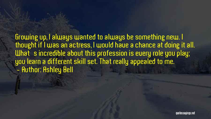 Ashley Bell Quotes: Growing Up, I Always Wanted To Always Be Something New. I Thought If I Was An Actress, I Would Have