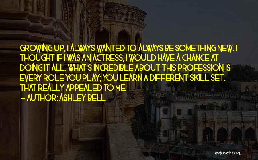 Ashley Bell Quotes: Growing Up, I Always Wanted To Always Be Something New. I Thought If I Was An Actress, I Would Have