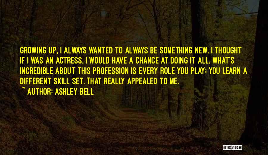 Ashley Bell Quotes: Growing Up, I Always Wanted To Always Be Something New. I Thought If I Was An Actress, I Would Have