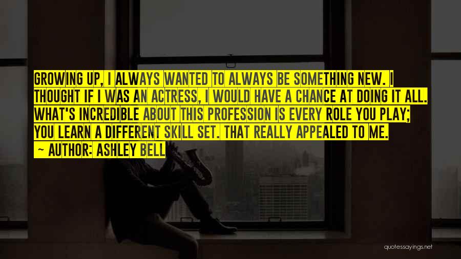 Ashley Bell Quotes: Growing Up, I Always Wanted To Always Be Something New. I Thought If I Was An Actress, I Would Have