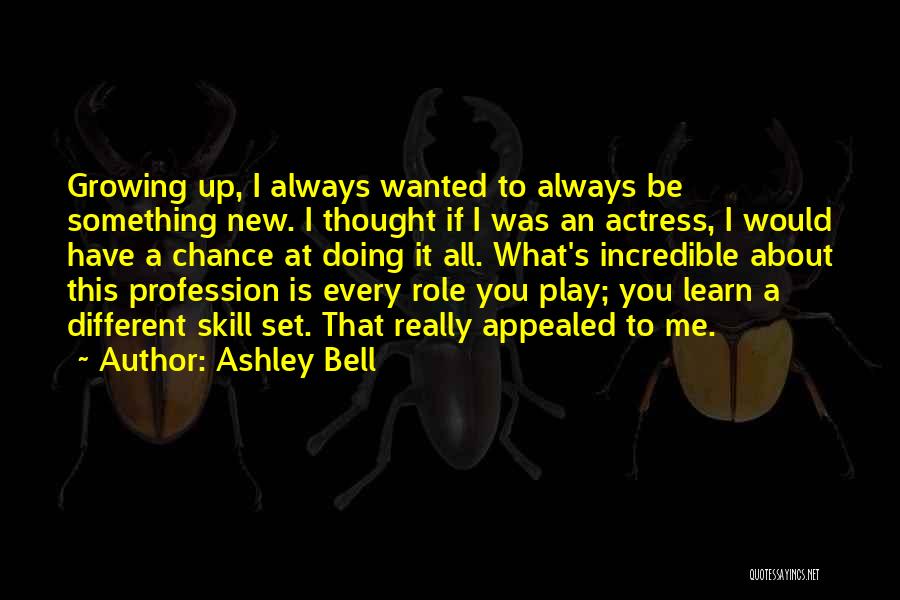 Ashley Bell Quotes: Growing Up, I Always Wanted To Always Be Something New. I Thought If I Was An Actress, I Would Have