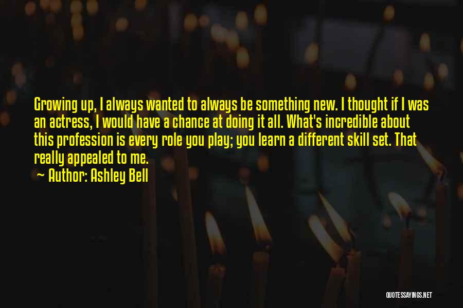 Ashley Bell Quotes: Growing Up, I Always Wanted To Always Be Something New. I Thought If I Was An Actress, I Would Have