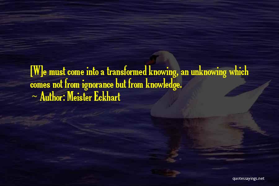 Meister Eckhart Quotes: [w]e Must Come Into A Transformed Knowing, An Unknowing Which Comes Not From Ignorance But From Knowledge.