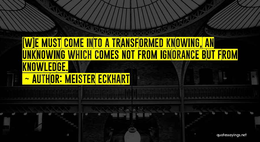 Meister Eckhart Quotes: [w]e Must Come Into A Transformed Knowing, An Unknowing Which Comes Not From Ignorance But From Knowledge.