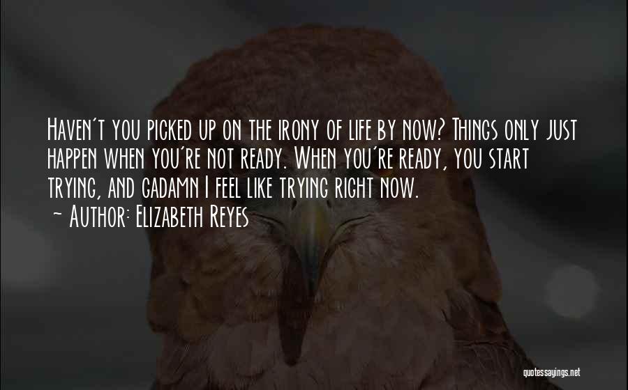 Elizabeth Reyes Quotes: Haven't You Picked Up On The Irony Of Life By Now? Things Only Just Happen When You're Not Ready. When