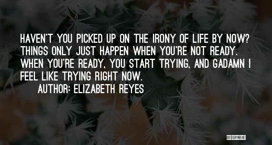 Elizabeth Reyes Quotes: Haven't You Picked Up On The Irony Of Life By Now? Things Only Just Happen When You're Not Ready. When