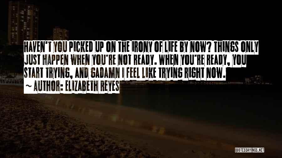 Elizabeth Reyes Quotes: Haven't You Picked Up On The Irony Of Life By Now? Things Only Just Happen When You're Not Ready. When
