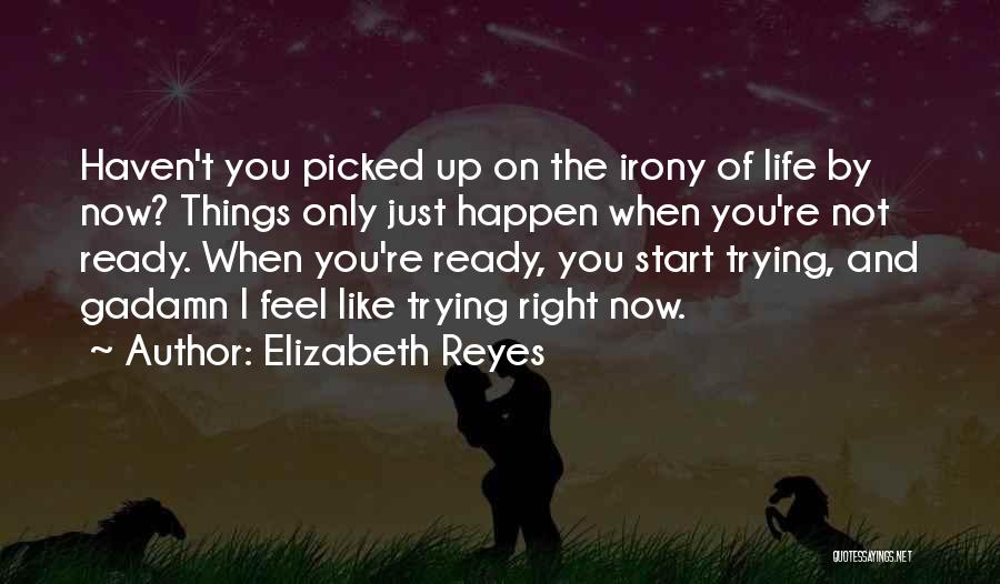 Elizabeth Reyes Quotes: Haven't You Picked Up On The Irony Of Life By Now? Things Only Just Happen When You're Not Ready. When