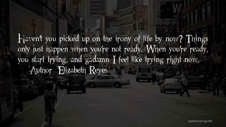 Elizabeth Reyes Quotes: Haven't You Picked Up On The Irony Of Life By Now? Things Only Just Happen When You're Not Ready. When