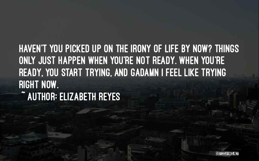 Elizabeth Reyes Quotes: Haven't You Picked Up On The Irony Of Life By Now? Things Only Just Happen When You're Not Ready. When