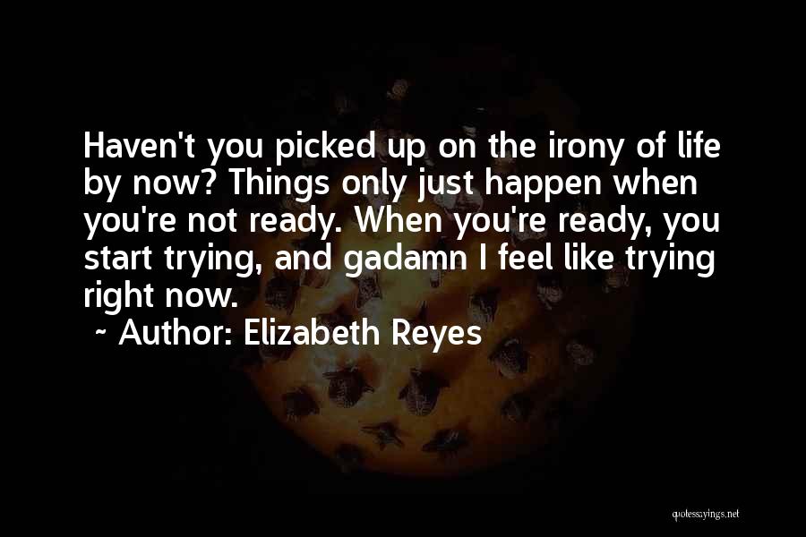 Elizabeth Reyes Quotes: Haven't You Picked Up On The Irony Of Life By Now? Things Only Just Happen When You're Not Ready. When