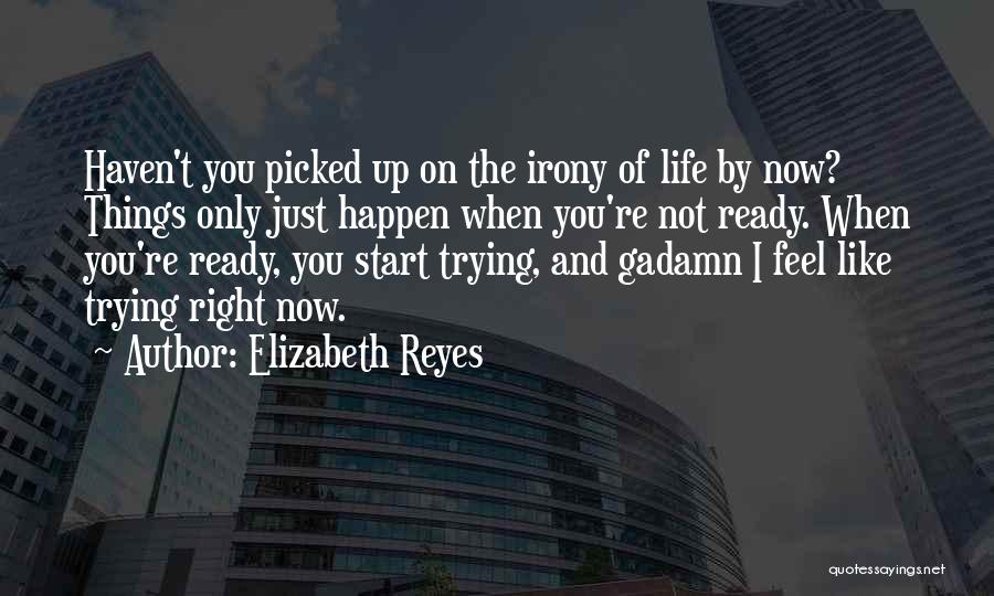 Elizabeth Reyes Quotes: Haven't You Picked Up On The Irony Of Life By Now? Things Only Just Happen When You're Not Ready. When
