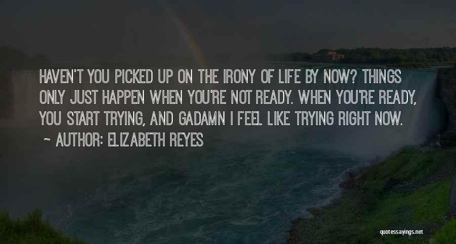Elizabeth Reyes Quotes: Haven't You Picked Up On The Irony Of Life By Now? Things Only Just Happen When You're Not Ready. When