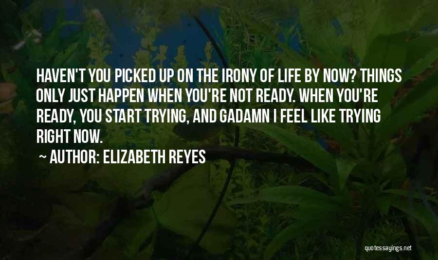 Elizabeth Reyes Quotes: Haven't You Picked Up On The Irony Of Life By Now? Things Only Just Happen When You're Not Ready. When