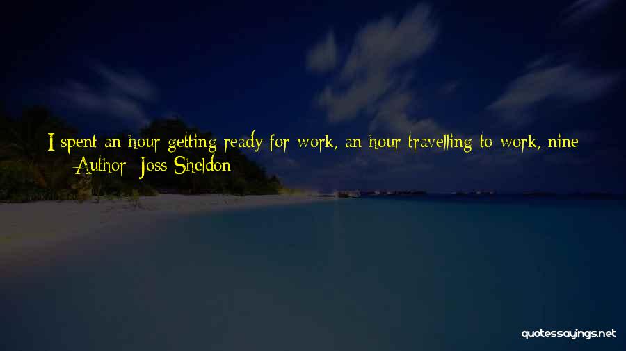Joss Sheldon Quotes: I Spent An Hour Getting Ready For Work, An Hour Travelling To Work, Nine Hours At Work, And An Hour
