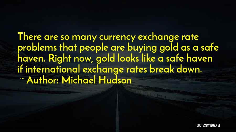 Michael Hudson Quotes: There Are So Many Currency Exchange Rate Problems That People Are Buying Gold As A Safe Haven. Right Now, Gold