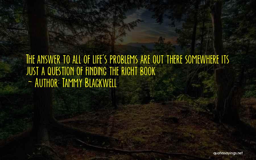 Tammy Blackwell Quotes: The Answer To All Of Life's Problems Are Out There Somewhere Its Just A Question Of Finding The Right Book