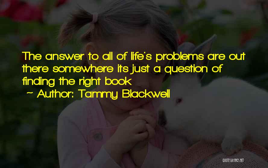 Tammy Blackwell Quotes: The Answer To All Of Life's Problems Are Out There Somewhere Its Just A Question Of Finding The Right Book