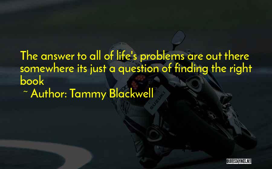 Tammy Blackwell Quotes: The Answer To All Of Life's Problems Are Out There Somewhere Its Just A Question Of Finding The Right Book