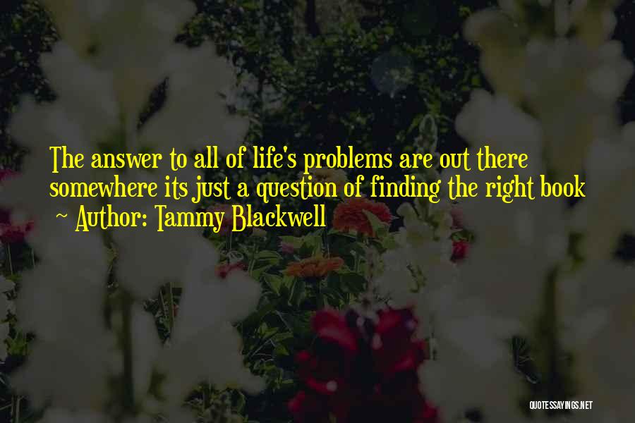 Tammy Blackwell Quotes: The Answer To All Of Life's Problems Are Out There Somewhere Its Just A Question Of Finding The Right Book