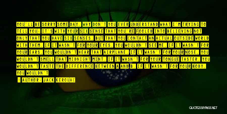 Jack Kerouac Quotes: You'll Be Sorry Some Day. Why Don't You Ever Understand What I'm Trying To Tell You: It's With Your Six