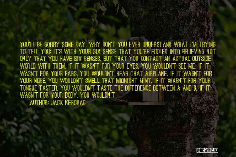 Jack Kerouac Quotes: You'll Be Sorry Some Day. Why Don't You Ever Understand What I'm Trying To Tell You: It's With Your Six