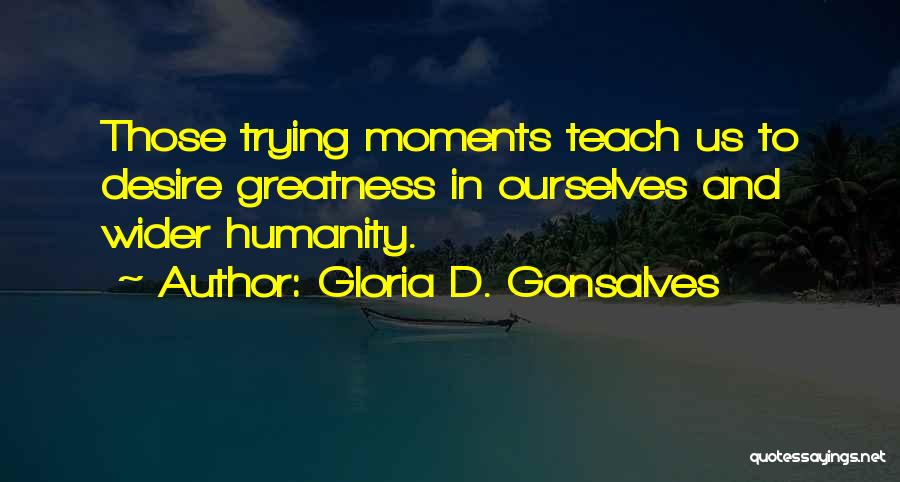 Gloria D. Gonsalves Quotes: Those Trying Moments Teach Us To Desire Greatness In Ourselves And Wider Humanity.
