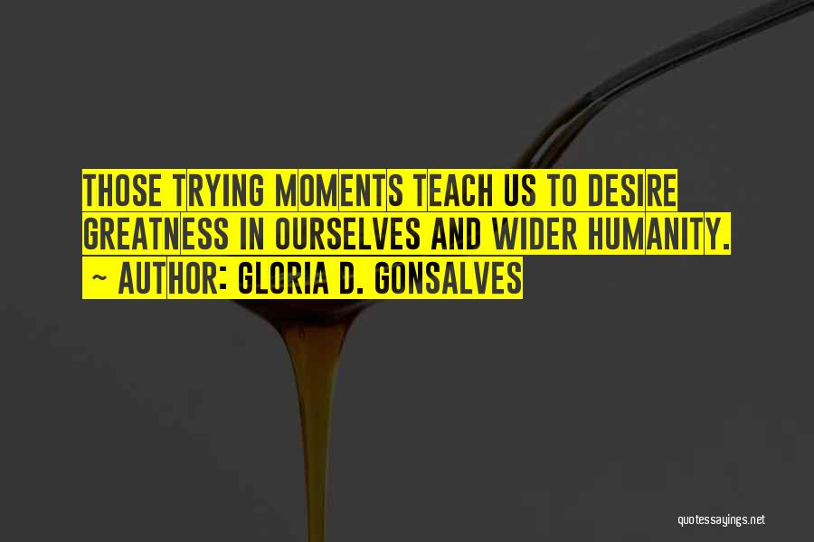 Gloria D. Gonsalves Quotes: Those Trying Moments Teach Us To Desire Greatness In Ourselves And Wider Humanity.
