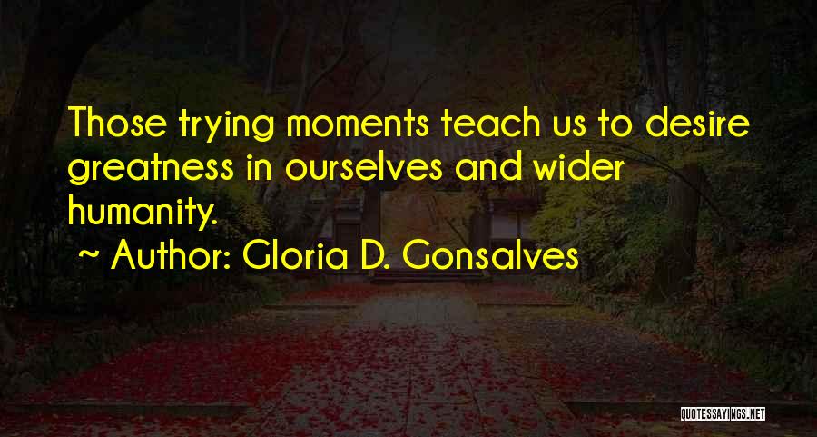 Gloria D. Gonsalves Quotes: Those Trying Moments Teach Us To Desire Greatness In Ourselves And Wider Humanity.