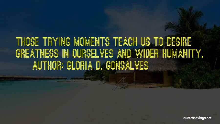 Gloria D. Gonsalves Quotes: Those Trying Moments Teach Us To Desire Greatness In Ourselves And Wider Humanity.