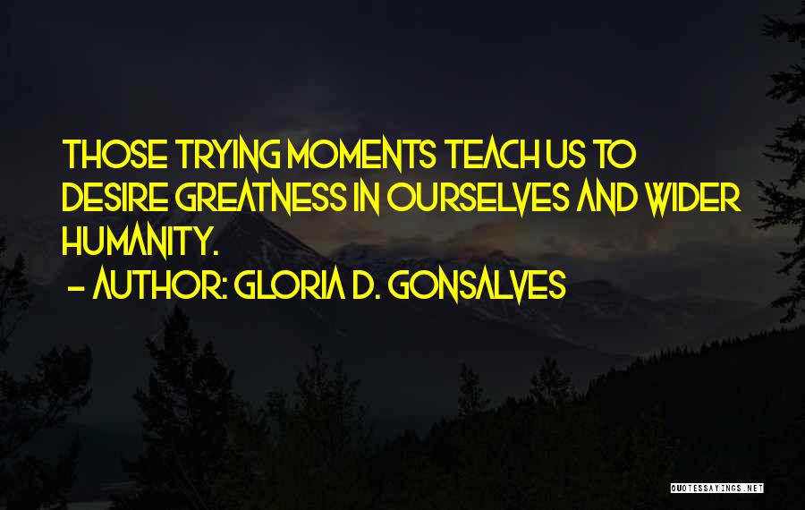 Gloria D. Gonsalves Quotes: Those Trying Moments Teach Us To Desire Greatness In Ourselves And Wider Humanity.