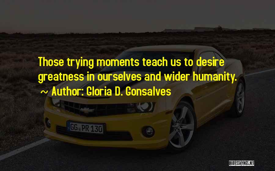 Gloria D. Gonsalves Quotes: Those Trying Moments Teach Us To Desire Greatness In Ourselves And Wider Humanity.