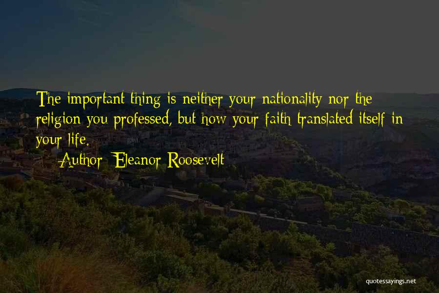 Eleanor Roosevelt Quotes: The Important Thing Is Neither Your Nationality Nor The Religion You Professed, But How Your Faith Translated Itself In Your