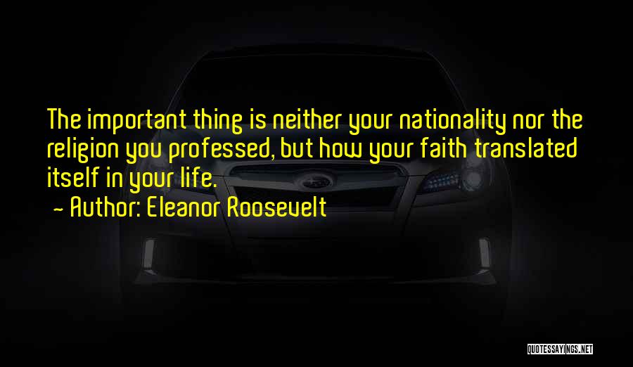 Eleanor Roosevelt Quotes: The Important Thing Is Neither Your Nationality Nor The Religion You Professed, But How Your Faith Translated Itself In Your