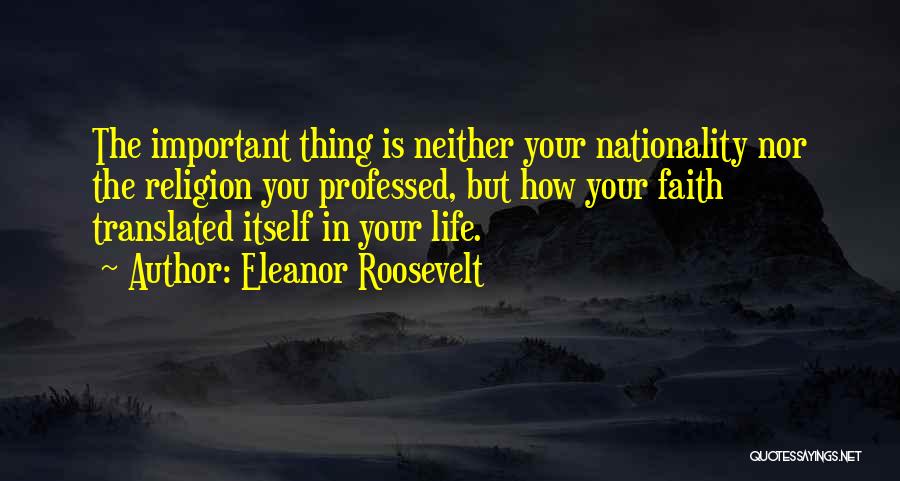 Eleanor Roosevelt Quotes: The Important Thing Is Neither Your Nationality Nor The Religion You Professed, But How Your Faith Translated Itself In Your