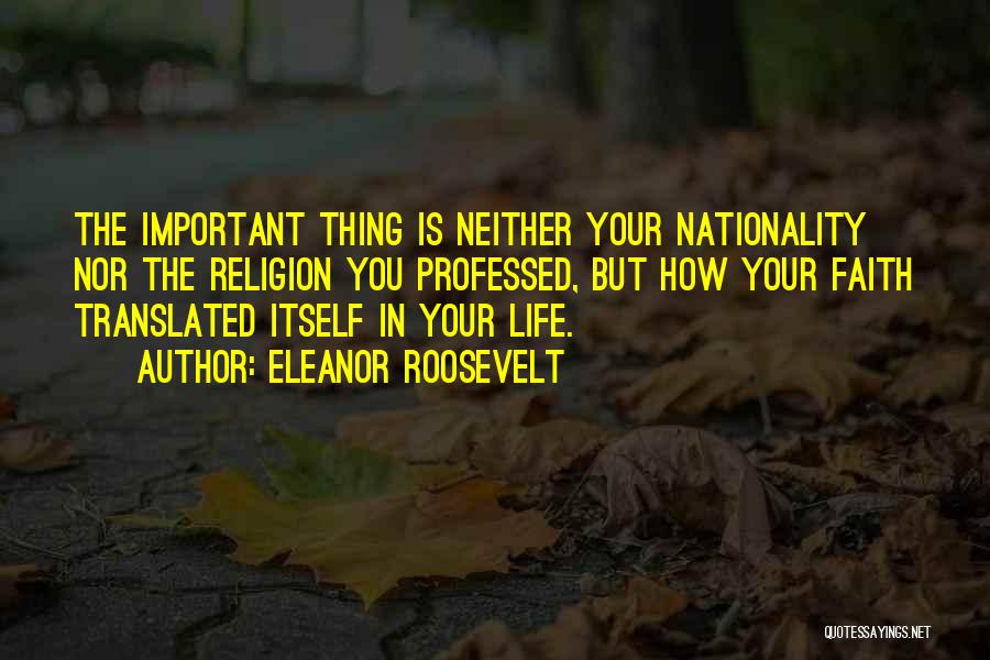 Eleanor Roosevelt Quotes: The Important Thing Is Neither Your Nationality Nor The Religion You Professed, But How Your Faith Translated Itself In Your