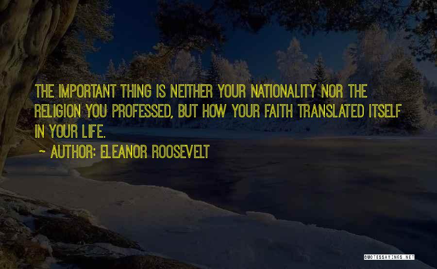 Eleanor Roosevelt Quotes: The Important Thing Is Neither Your Nationality Nor The Religion You Professed, But How Your Faith Translated Itself In Your