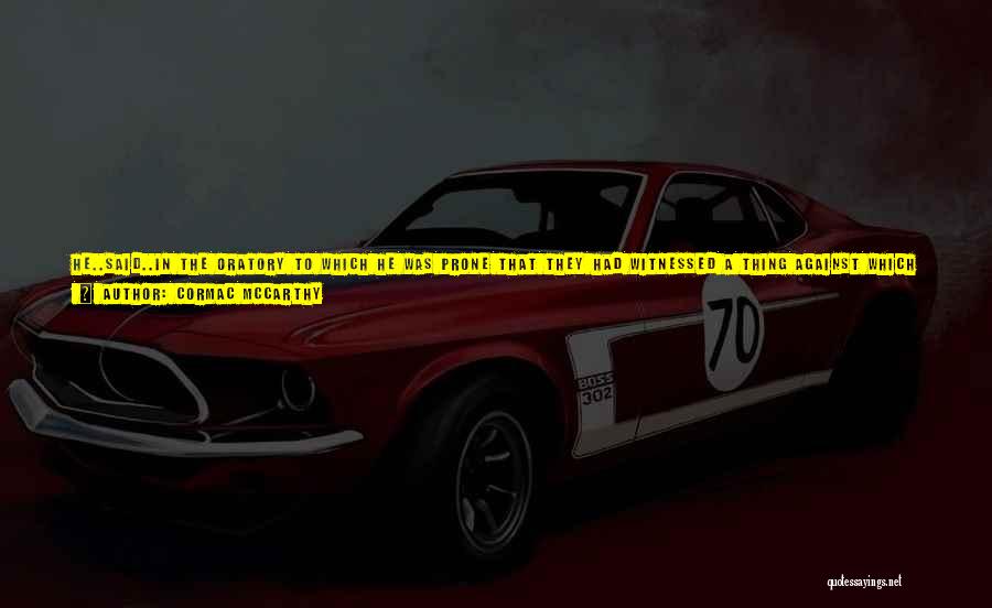 Cormac McCarthy Quotes: He..said..in The Oratory To Which He Was Prone That They Had Witnessed A Thing Against Which Time Would Not Prevail.