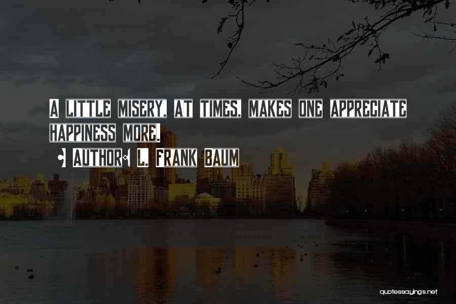 L. Frank Baum Quotes: A Little Misery, At Times, Makes One Appreciate Happiness More.
