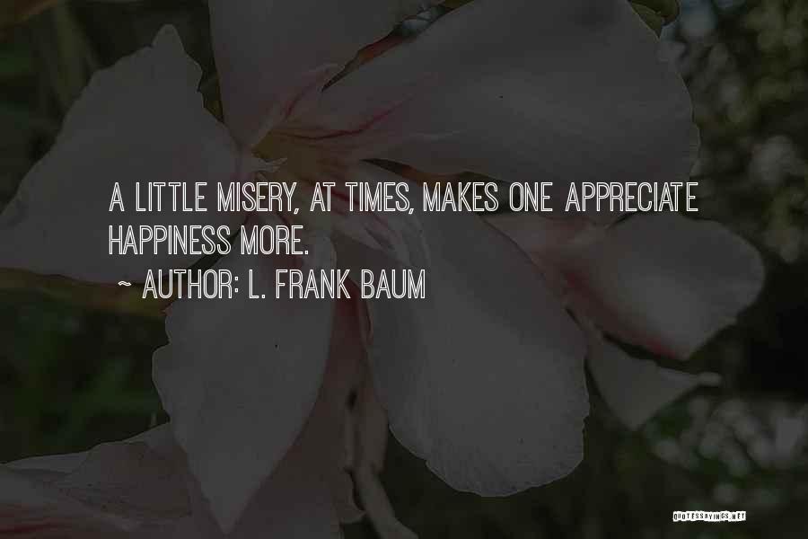 L. Frank Baum Quotes: A Little Misery, At Times, Makes One Appreciate Happiness More.