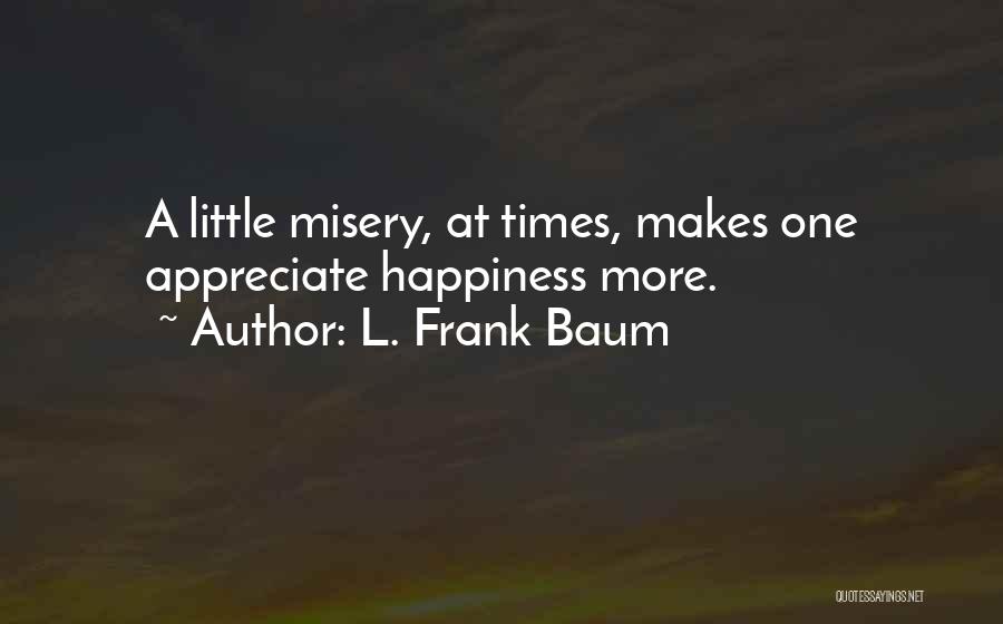 L. Frank Baum Quotes: A Little Misery, At Times, Makes One Appreciate Happiness More.