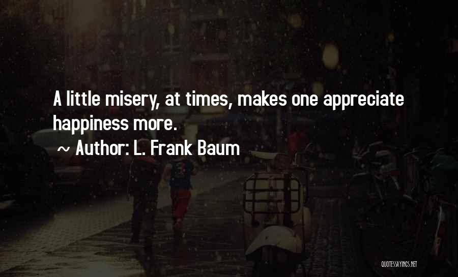 L. Frank Baum Quotes: A Little Misery, At Times, Makes One Appreciate Happiness More.