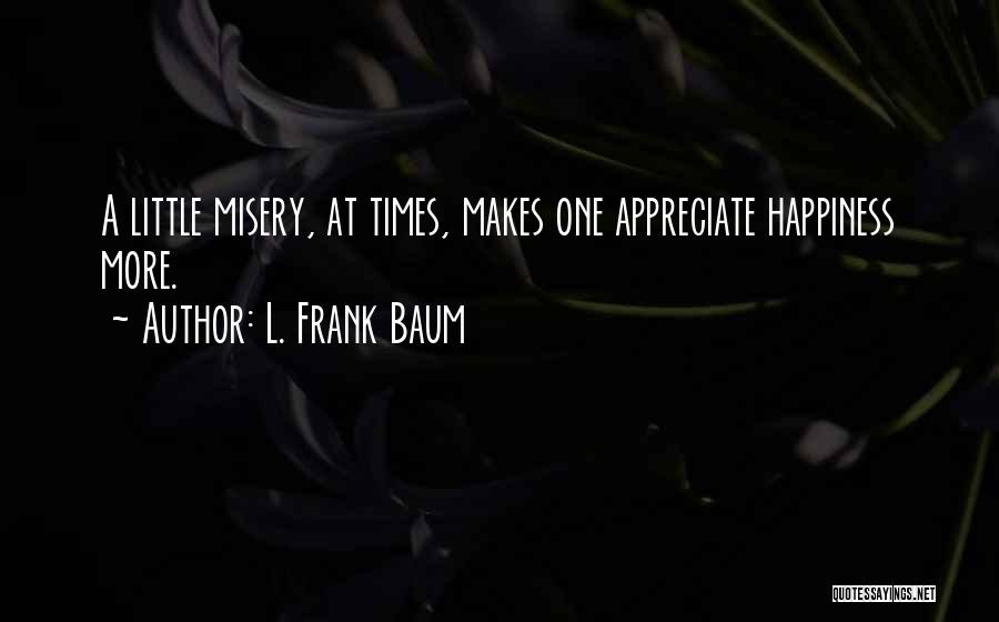 L. Frank Baum Quotes: A Little Misery, At Times, Makes One Appreciate Happiness More.