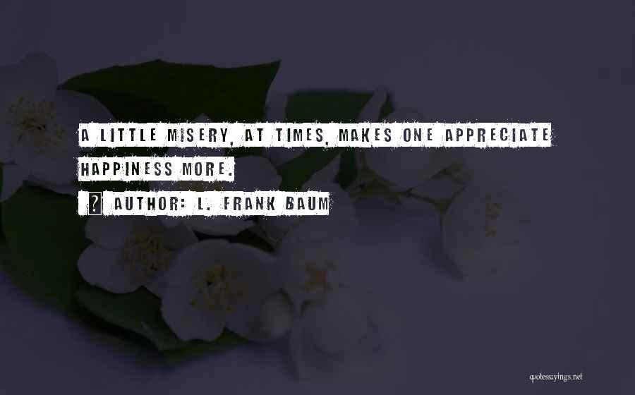 L. Frank Baum Quotes: A Little Misery, At Times, Makes One Appreciate Happiness More.