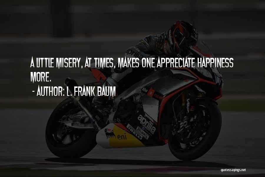 L. Frank Baum Quotes: A Little Misery, At Times, Makes One Appreciate Happiness More.