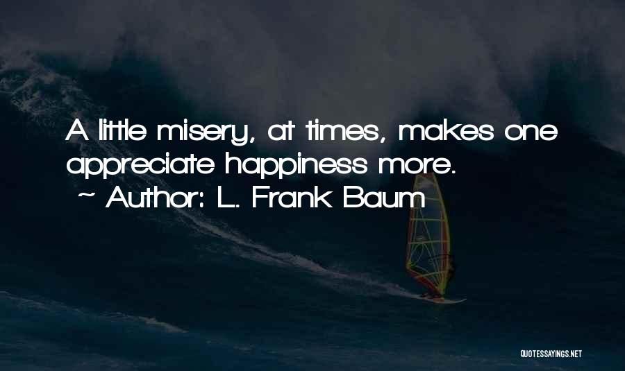 L. Frank Baum Quotes: A Little Misery, At Times, Makes One Appreciate Happiness More.