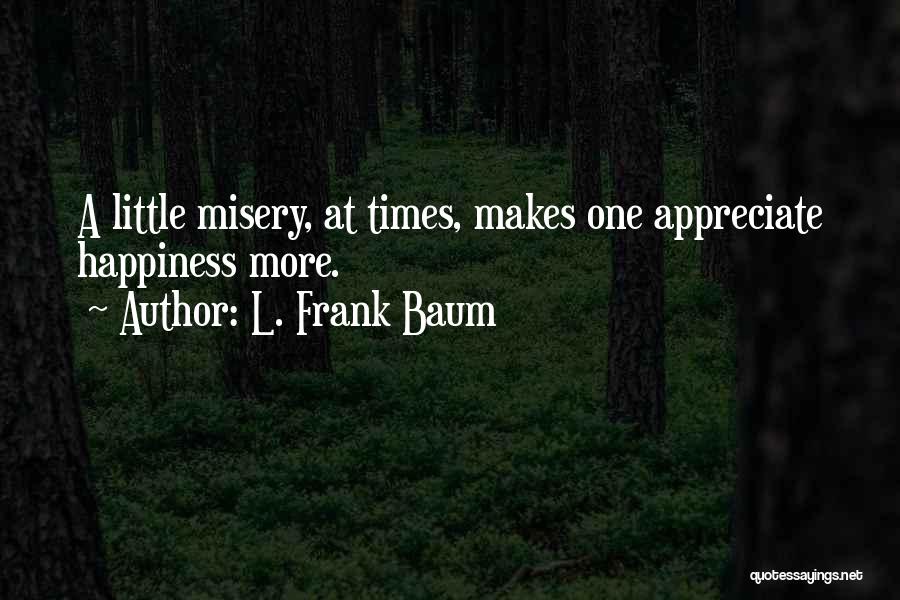 L. Frank Baum Quotes: A Little Misery, At Times, Makes One Appreciate Happiness More.