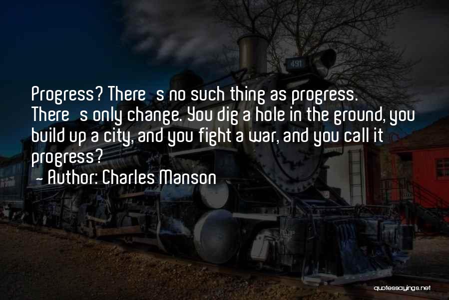 Charles Manson Quotes: Progress? There's No Such Thing As Progress. There's Only Change. You Dig A Hole In The Ground, You Build Up