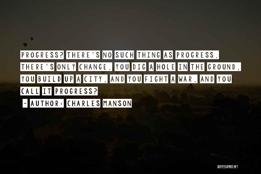 Charles Manson Quotes: Progress? There's No Such Thing As Progress. There's Only Change. You Dig A Hole In The Ground, You Build Up